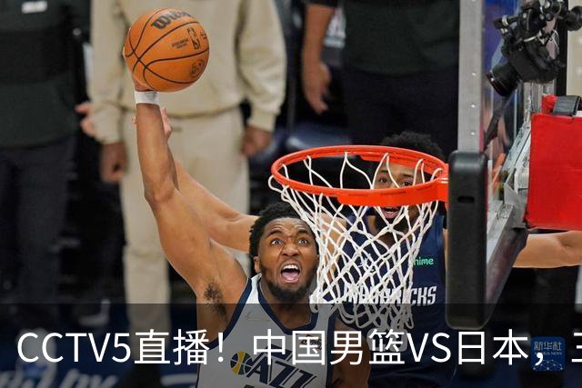 CCTV5直播！中国男篮VS日本，三将确定不打，胡明轩担大梁，郭士强下军令状